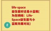 life-space益生菌好还是小蓝瓶(为你揭晓：Life-Space益生菌与小蓝瓶效果对比)