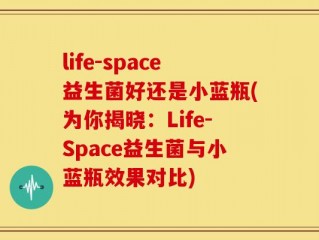 life-space益生菌好还是小蓝瓶(为你揭晓：Life-Space益生菌与小蓝瓶效果对比)