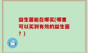 益生菌能在哪买(哪里可以买到有效的益生菌？)