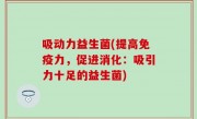 吸动力益生菌(提高免疫力，促进消化：吸引力十足的益生菌)