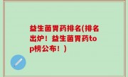 益生菌胃药排名(排名出炉！益生菌胃药top榜公布！)