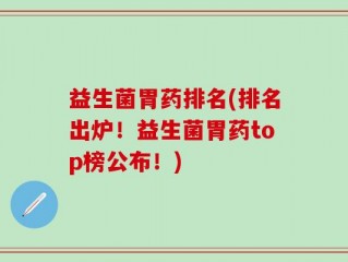 益生菌胃药排名(排名出炉！益生菌胃药top榜公布！)