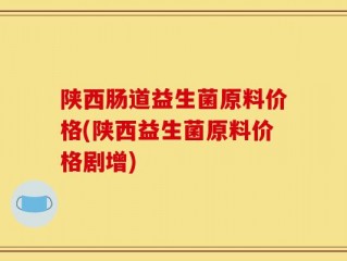 陕西肠道益生菌原料价格(陕西益生菌原料价格剧增)
