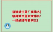 福建益生菌厂商排名(福建益生菌企业排名：一线品牌排名前三)