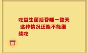 吃益生菌后昏睡一整天 这种情况还能不能继续吃