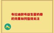 布拉迪酵母益生菌奶瓣的效果如何值得关注