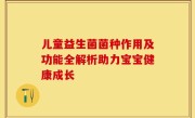 儿童益生菌菌种作用及功能全解析助力宝宝健康成长