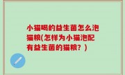 小猫喝的益生菌怎么泡猫粮(怎样为小猫泡配有益生菌的猫粮？)