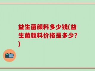 益生菌颜料多少钱(益生菌颜料价格是多少？)