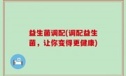 益生菌调配(调配益生菌，让你变得更健康)