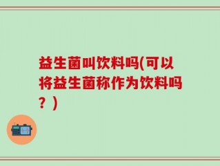益生菌叫饮料吗(可以将益生菌称作为饮料吗？)