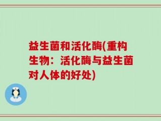 益生菌和活化酶(重构生物：活化酶与益生菌对人体的好处)