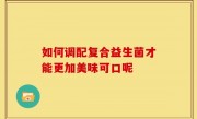 如何调配复合益生菌才能更加美味可口呢