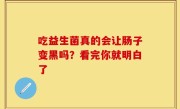 吃益生菌真的会让肠子变黑吗？看完你就明白了