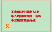 不含糖益生菌老人(老年人的健康保障：选购不含糖益生菌商品)