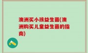澳洲买小孩益生菌(澳洲购买儿童益生菌的指南)