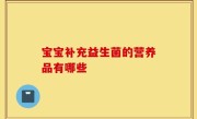 宝宝补充益生菌的营养品有哪些
