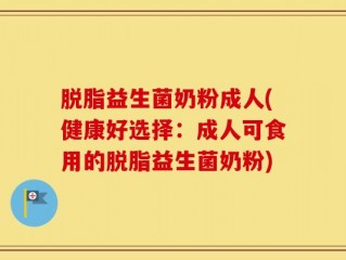脱脂益生菌奶粉成人(健康好选择：成人可食用的脱脂益生菌奶粉)