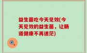 益生菌吃今天见效(今天见效的益生菌，让肠道健康不再迷茫)