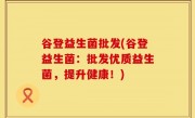 谷登益生菌批发(谷登益生菌：批发优质益生菌，提升健康！)