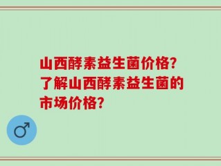 山西酵素益生菌价格？了解山西酵素益生菌的市场价格？