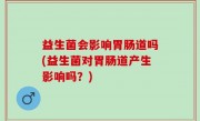 益生菌会影响胃肠道吗(益生菌对胃肠道产生影响吗？)