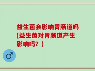 益生菌会影响胃肠道吗(益生菌对胃肠道产生影响吗？)