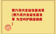 贾乃亮代言益生菌青草(贾乃亮代言益生菌青草 为您呵护肠道健康)