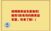 调理肠胃益生菌推荐(推荐5款有效的肠胃益生菌，快来了解！)