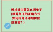 粉状益生菌怎么喂兔子(喂养兔子的正确方式 如何给兔子添加粉状益生菌？)