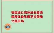 德国进口液体益生菌德国液体益生菌正式登陆中国市场