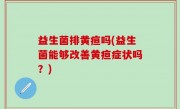 益生菌排黄疸吗(益生菌能够改善黄疸症状吗？)