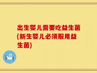 出生婴儿需要吃益生菌(新生婴儿必须服用益生菌)