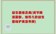 益生菌维态美(调节肠道菌群，推荐几款益生菌维护美容养颜)