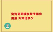 狗狗葡萄糖和益生菌食用量 你知道多少