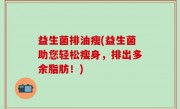 益生菌排油瘦(益生菌助您轻松瘦身，排出多余脂肪！)