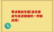 覃进展益生菌(益生菌成为促进健康的一种新选择)