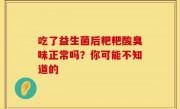 吃了益生菌后粑粑酸臭味正常吗？你可能不知道的