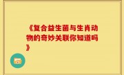 《复合益生菌与生肖动物的奇妙关联你知道吗》