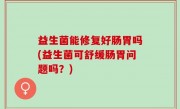 益生菌能修复好肠胃吗(益生菌可舒缓肠胃问题吗？)