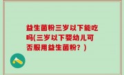 益生菌粉三岁以下能吃吗(三岁以下婴幼儿可否服用益生菌粉？)