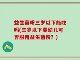 益生菌粉三岁以下能吃吗(三岁以下婴幼儿可否服用益生菌粉？)
