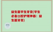 益生菌学生牙膏(学生必备口腔护理神器：益生菌牙膏)