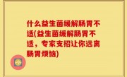 什么益生菌缓解肠胃不适(益生菌缓解肠胃不适，专家支招让你远离肠胃烦恼)
