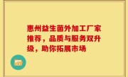 惠州益生菌外加工厂家推荐，品质与服务双升级，助你拓展市场