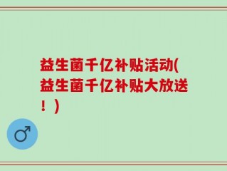 益生菌千亿补贴活动(益生菌千亿补贴大放送！)