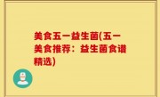美食五一益生菌(五一美食推荐：益生菌食谱精选)