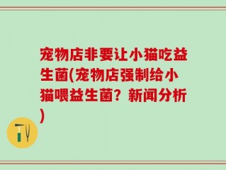 宠物店非要让小猫吃益生菌(宠物店强制给小猫喂益生菌？新闻分析)