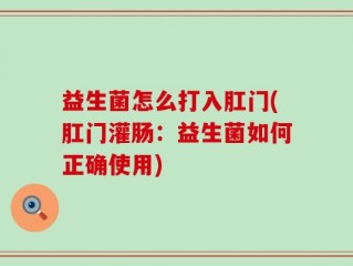 益生菌怎么打入肛门(肛门灌肠：益生菌如何正确使用)