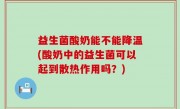 益生菌酸奶能不能降温(酸奶中的益生菌可以起到散热作用吗？)